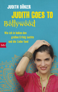 Döker, Judith — Judith goes to Bollywood · Wie ich in Indien den großen Erfolg suchte und die Liebe fand