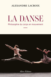 Alexandre Lacroix — La Danse: Philosophie du corps en mouvement