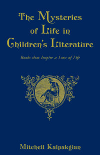 Mitchell Kalpakgian — The Mysteries of Life in Children's Literature: Books that Inspire a Love of Life