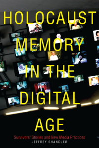 Jeffrey Shandler — Holocaust Memory in the Digital Age: Survivors’ Stories and New Media Practices