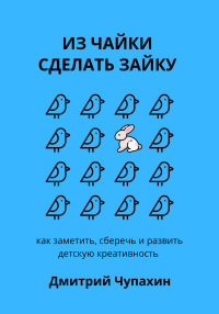 Дмитрий Чупахин — Из чайки сделать зайку: как заметить, сберечь и развить детскую креативность