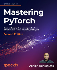 Ashish Ranjan Jha — Mastering PyTorch: Create and deploy deep learning models from CNNs to multimodal models, LLMs, and beyond - 2nd Edition