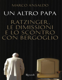 Marco Ansaldo — Un altro papa. Ratzinger, le dimissioni e lo scontro con Bergoglio