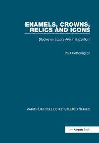 Paul Hetherington — Enamels, Crowns, Relics and Icons: Studies on Luxury Arts in Byzantium