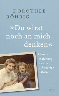 Dorothee Röhrig — »Du wirst noch an mich denken«: Liebeserklärung an eine schwierige Mutter