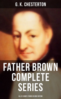 G. K. Chesterton — FATHER BROWN Complete Series - All 51 Short Stories in One Edition