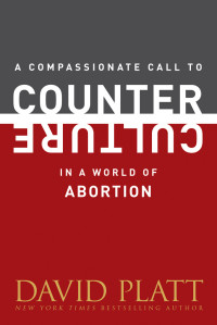 David Platt; — A Compassionate Call to Counter Culture in a World of Abortion