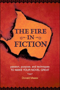 Donald Maass — The Fire in Fiction: Passion, Purpose and Techniques to Make Your Novel Great