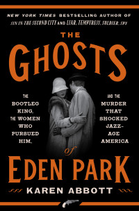 Karen Abbott — The Ghosts of Eden Park: The Bootleg King, the Women Who Pursued Him, and the Murder That Shocked Jazz-Age America