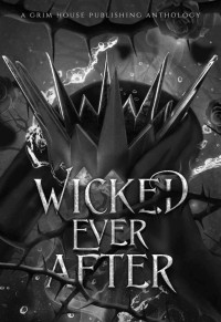 Killian Wolf & Katia Kozar & Jessaca Willis & C.J. Piper & JB Caine & C.J. Kavanaugh & Lannie Sheridan & Adalynd Grayves & Erin Casey & Mercy Hollow — Wicked Ever After: A Collection of Dark Fairytale Retellings (Grim House Publishing Anthologies)