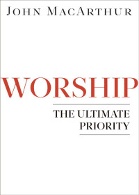 JOHN MACARTHUR — WORSHIP: THE ULTIMATE PRIORITY