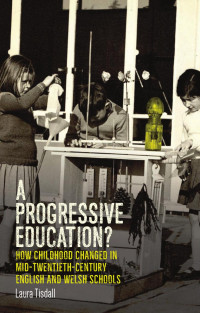 Laura Tisdall — A progressive education?: How childhood changed in mid-twentieth-century English and Welsh schools