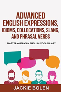 Jackie Bolen — Advanced English Expressions, Idioms, Collocations, Slang, and Phrasal Verbs: Master American English Vocabulary