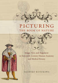 Sachiko Kusukawa — Picturing the Book of Nature: Image, Text, and Argument in Sixteenth-Century Human Anatomy and Medical Botany