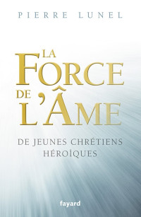 Pierre Lunel — La force de l'âme - De jeunes chrétiens héroiques