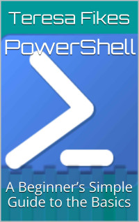 Teresa Fikes — PowerShell : A Beginner’s Simple Guide to the Basics