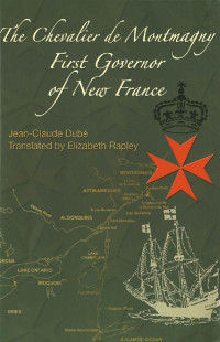 By Jean-Claude Dubé Translated by Elizabeth Rapley — The Chevalier de Montmagny: First Governor of New France