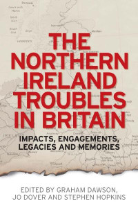 Graham Dawson — The Northern Ireland Troubles in Britain: Impacts, engagements, legacies and memories