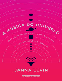 Levin, Janna — A música do universo: Ondas gravitacionais e a maior descoberta científica dos últimos cem anos