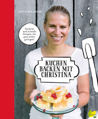 Bauer, Christina — Kuchen backen mit Christina · Einfache und schnelle Rezepte, die ganz sicher gelingen!