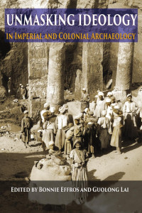 Bonnie Effros, Guolong Lai (eds.) — Unmasking Ideology in Imperial and Colonial Archaeology