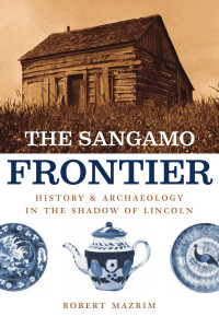 Robert Mazrim — The Sangamo Frontier: History and Archaeology in the Shadow of Abraham Lincoln