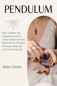 Ember Winters — Pendulum Power Unleashed: Your Comprehensive Guide to Spiritual Guidance and Chakra Balance, Secrets of Divination and Energy Healing, Tarot Cards, Psychic, Witchcraft