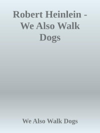 We Also Walk Dogs — Robert Heinlein - We Also Walk Dogs