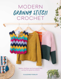 Claudine Powley — Modern Granny Stitch Crochet: Make Clothes and Accessories Using the Granny Stitch