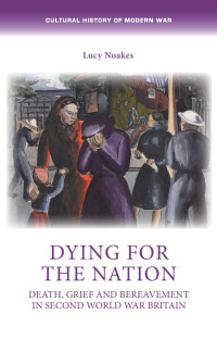 Lucy Noakes — Dying for the nation: Death, grief and bereavement in Second World War Britain