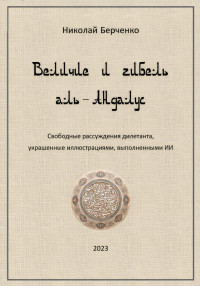 Николай Николаевич Берченко — Величие и гибель аль-Андалус. Свободные рассуждения дилетанта, украшенные иллюстрациями, выполненными ИИ