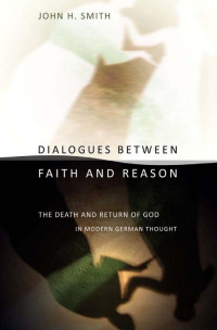 by John H. Smith — Dialogues between Faith and Reason: The Death and Return of God in  Modern German Thought