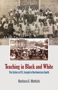 Barbara E. Mattick — Teaching in Black and White: The Sisters of St. Joseph in the American South