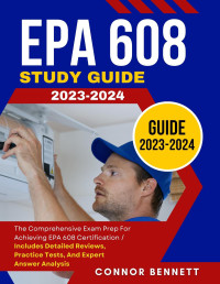 Bennett, Connor — EPA 608 Study Guide 2023-2024: The Comprehensive Exam Prep for Achieving EPA 608 Certification | Includes Detailed Reviews, Practice Tests, and Expert Answer Analysis