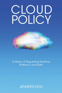 Jennifer Holt — Cloud Policy: A History of Regulating Pipelines, Platforms, and Data