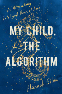 Hannah Silva — My Child, the Algorithm: An Alternatively Intelligent Book of Love