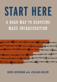 Greg Berman, Julian Adler — Start Here: A Road Map to Reducing Mass Incarceration