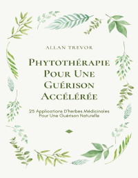 Trevor, Allan — Phytothérapie Pour Une Guérison Accélérée: 25 Applications D'herbes Médicinales Pour Une Guérison Naturelle