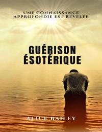 Alice Bailey — guérison ésotérique: Une connaissance approfondie est révélée (French Edition)