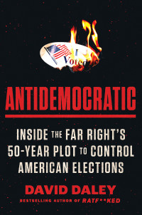 David Daley — Antidemocratic: Inside the Far Right's 50-Year Plot to Control American Elections