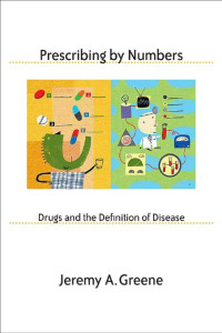 Jeremy A. Greene — Prescribing by Numbers: Drugs and the Definition of Disease