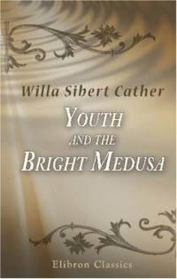 Willa Sibert Cather — Youth and the Bright Medusa