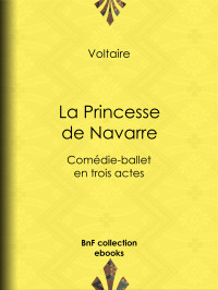 Voltaire — La Princesse de Navarre - Comédie-ballet en trois actes