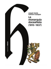 Varela Suanzes-Carpegna, Joaquin — La monarquía doceañista (1810-1837): avatares, encomios y denuestos de una extraña forma de gobierno