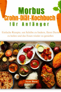 Jayne Burns — Morbus Crohn-Diät-Kochbuch für Anfänger: Einfache Rezepte, um Schübe zu lindern, Ihren Darm zu heilen und das Essen wieder zu genießen