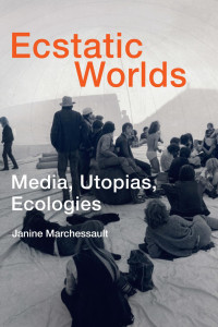 Janine Marchessault — Ecstatic Worlds: Media, Utopias, Ecologies