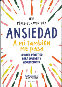 Iris Perez-Bonaventura — Ansiedad. A mi también me pasa: Manual práctico para jóvenes y adolescentes