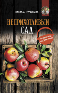 Николай Иванович Курдюмов — Неприхотливый сад: минимум ухода, максимум урожая