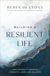 Rebekah Lyons — Building a Resilient Life: How Adversity Awakens Strength, Hope, and Meaning