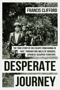 Francis Clifford — Desperate Journey: Escape From Burma in 1942, Through 900 Miles of Arduous, Japanese-Occupied Territory